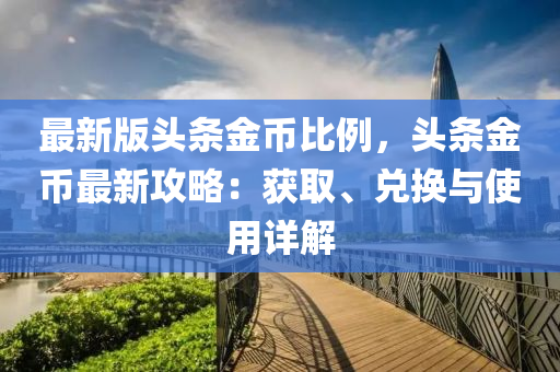 最新版頭條金幣比例，頭條金幣最新攻略：獲取、兌換與使用詳解