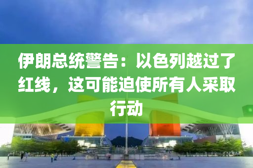 伊朗總統警告：以色列越過了紅線，這可能迫使所有人采取行動