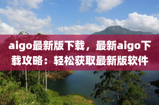 aigo最新版下載，最新aigo下載攻略：輕松獲取最新版軟件
