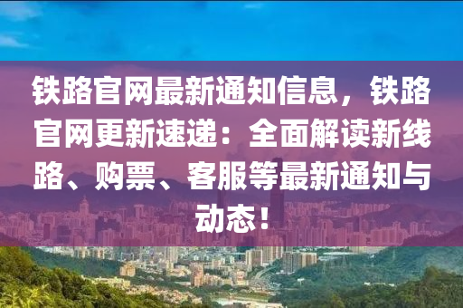 鐵路官網(wǎng)最新通知信息，鐵路官網(wǎng)更新速遞：全面解讀新線路、購(gòu)票、客服等最新通知與動(dòng)態(tài)！