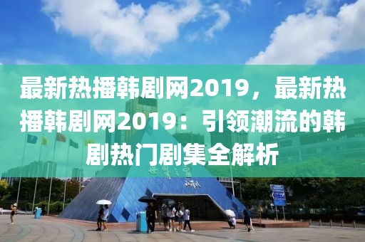 最新熱播韓劇網(wǎng)2019，最新熱播韓劇網(wǎng)2019：引領(lǐng)潮流的韓劇熱門劇集全解析
