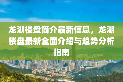 龍湖樓盤(pán)簡(jiǎn)介最新信息，龍湖樓盤(pán)最新全面介紹與趨勢(shì)分析指南