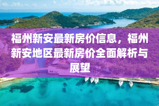 福州新安最新房價信息，福州新安地區(qū)最新房價全面解析與展望