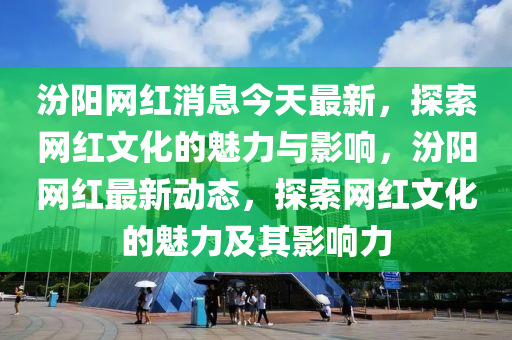 汾陽網(wǎng)紅消息今天最新，探索網(wǎng)紅文化的魅力與影響，汾陽網(wǎng)紅最新動態(tài)，探索網(wǎng)紅文化的魅力及其影響力