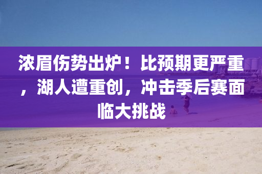 濃眉傷勢(shì)出爐！比預(yù)期更嚴(yán)重，湖人遭重創(chuàng)，沖擊季后賽面臨大挑戰(zhàn)