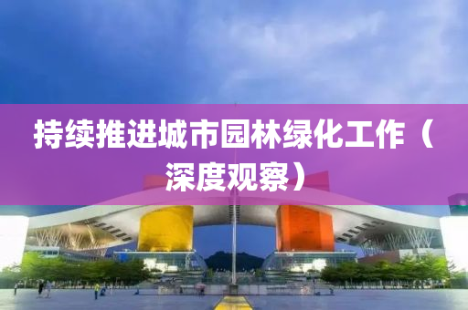 持續(xù)推進(jìn)城市園林綠化工作（深度觀(guān)察）