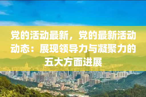 黨的活動最新，黨的最新活動動態(tài)：展現(xiàn)領導力與凝聚力的五大方面進展