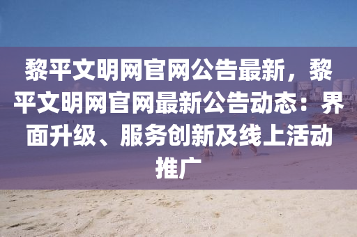 黎平文明網(wǎng)官網(wǎng)公告最新，黎平文明網(wǎng)官網(wǎng)最新公告動(dòng)態(tài)：界面升級(jí)、服務(wù)創(chuàng)新及線(xiàn)上活動(dòng)推廣