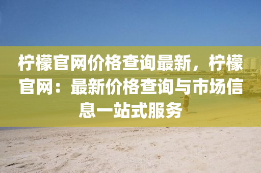 檸檬官網(wǎng)價(jià)格查詢最新，檸檬官網(wǎng)：最新價(jià)格查詢與市場信息一站式服務(wù)