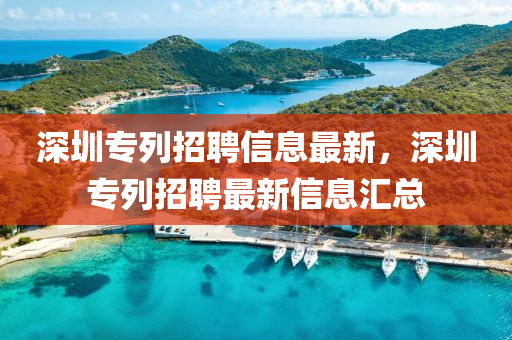 深圳專(zhuān)列招聘信息最新，深圳專(zhuān)列招聘最新信息匯總