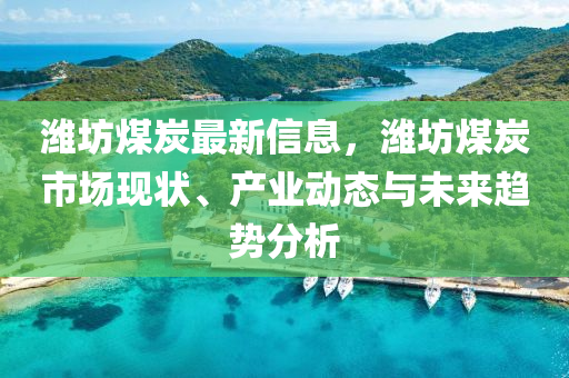 濰坊煤炭最新信息，濰坊煤炭市場現(xiàn)狀、產(chǎn)業(yè)動態(tài)與未來趨勢分析