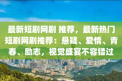 最新短劇網(wǎng)劇 推薦，最新熱門短劇網(wǎng)劇推薦：懸疑、愛情、青春、勵志，視覺盛宴不容錯過