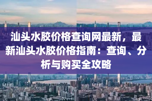 汕頭水膠價(jià)格查詢網(wǎng)最新，最新汕頭水膠價(jià)格指南：查詢、分析與購買全攻略
