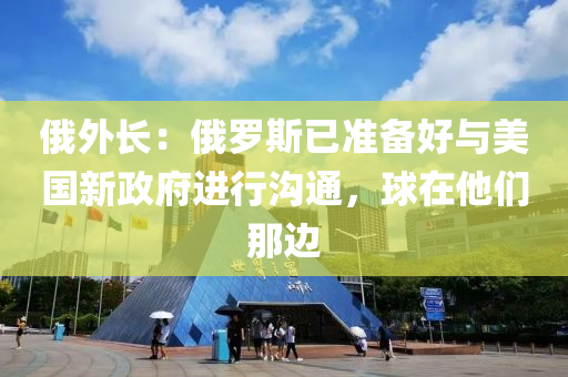 俄外長：俄羅斯已準備好與美國新政府進行溝通，球在他們那邊