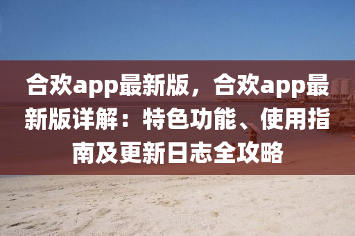 合歡app最新版，合歡app最新版詳解：特色功能、使用指南及更新日志全攻略