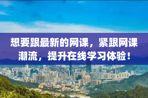 想要跟最新的網(wǎng)課，緊跟網(wǎng)課潮流，提升在線學習體驗！