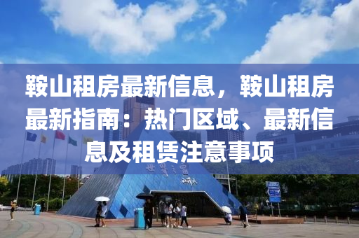 鞍山租房最新信息，鞍山租房最新指南：熱門區(qū)域、最新信息及租賃注意事項(xiàng)