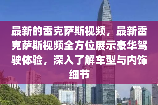 最新的雷克薩斯視頻，最新雷克薩斯視頻全方位展示豪華駕駛體驗，深入了解車型與內(nèi)飾細(xì)節(jié)