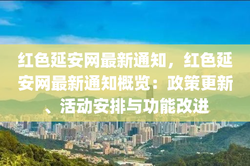 紅色延安網(wǎng)最新通知，紅色延安網(wǎng)最新通知概覽：政策更新、活動安排與功能改進