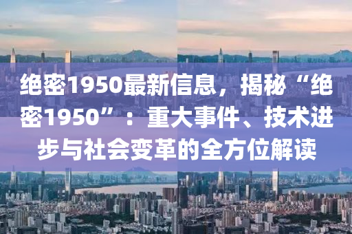 絕密1950最新信息，揭秘“絕密1950”：重大事件、技術(shù)進(jìn)步與社會(huì)變革的全方位解讀