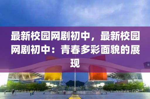 最新校園網劇初中，最新校園網劇初中：青春多彩面貌的展現(xiàn)