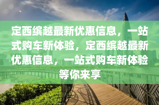 定西繽越最新優(yōu)惠信息，一站式購車新體驗，定西繽越最新優(yōu)惠信息，一站式購車新體驗等你來享