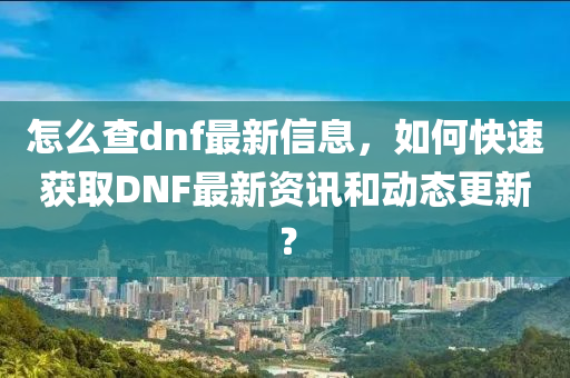 怎么查dnf最新信息，如何快速獲取DNF最新資訊和動態(tài)更新？