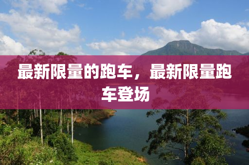 最新限量的跑車(chē)，最新限量跑車(chē)登場(chǎng)