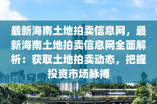 最新海南土地拍賣信息網(wǎng)，最新海南土地拍賣信息網(wǎng)全面解析：獲取土地拍賣動態(tài)，把握投資市場脈搏