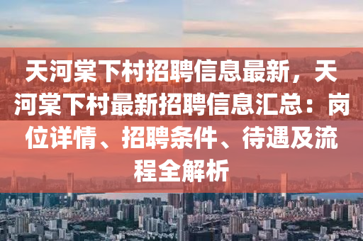 天河棠下村招聘信息最新，天河棠下村最新招聘信息匯總：崗位詳情、招聘條件、待遇及流程全解析