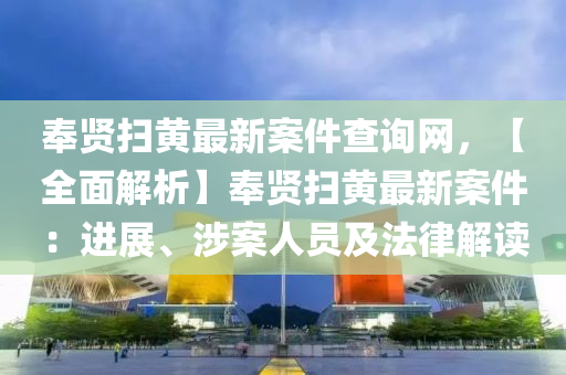 奉賢掃黃最新案件查詢網，【全面解析】奉賢掃黃最新案件：進展、涉案人員及法律解讀