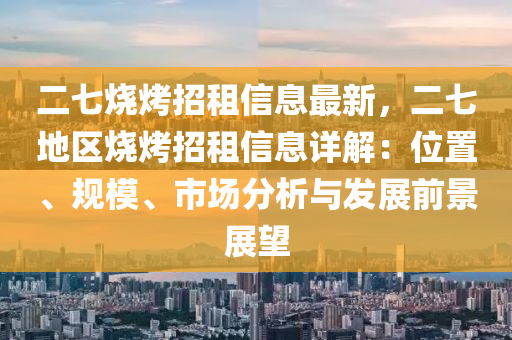 二七燒烤招租信息最新，二七地區(qū)燒烤招租信息詳解：位置、規(guī)模、市場(chǎng)分析與發(fā)展前景展望