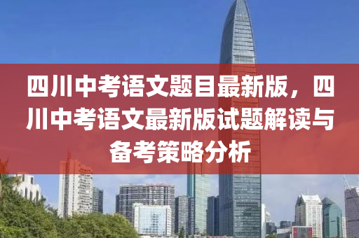 四川中考語(yǔ)文題目最新版，四川中考語(yǔ)文最新版試題解讀與備考策略分析