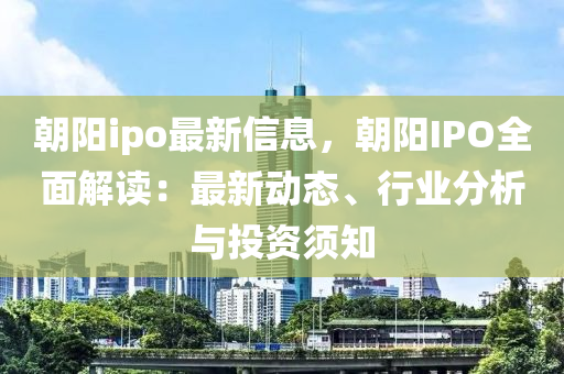 朝陽(yáng)ipo最新信息，朝陽(yáng)IPO全面解讀：最新動(dòng)態(tài)、行業(yè)分析與投資須知