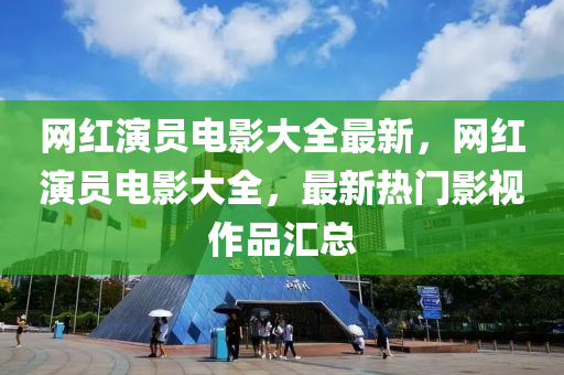 網(wǎng)紅演員電影大全最新，網(wǎng)紅演員電影大全，最新熱門(mén)影視作品匯總