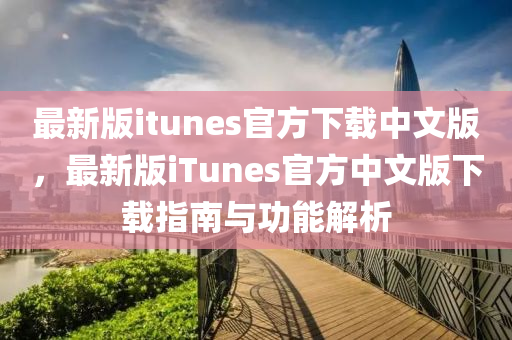 最新版itunes官方下載中文版，最新版iTunes官方中文版下載指南與功能解析