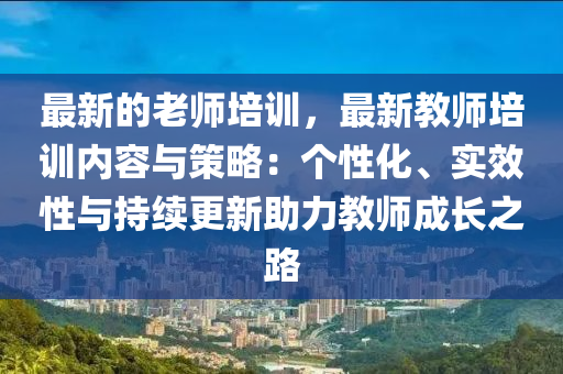 最新的老師培訓(xùn)，最新教師培訓(xùn)內(nèi)容與策略：個(gè)性化、實(shí)效性與持續(xù)更新助力教師成長(zhǎng)之路