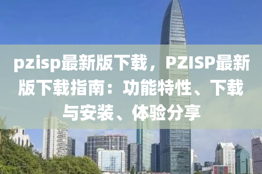 pzisp最新版下載，PZISP最新版下載指南：功能特性、下載與安裝、體驗分享