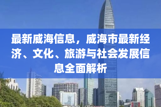 最新威海信息，威海市最新經(jīng)濟、文化、旅游與社會發(fā)展信息全面解析