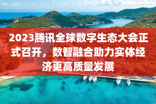2023騰訊全球數(shù)字生態(tài)大會正式召開，數(shù)智融合助力實體經濟更高質量發(fā)展
