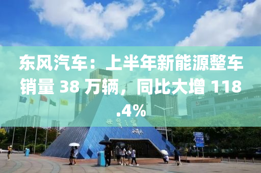 東風(fēng)汽車：上半年新能源整車銷量 38 萬輛，同比大增 118.4%