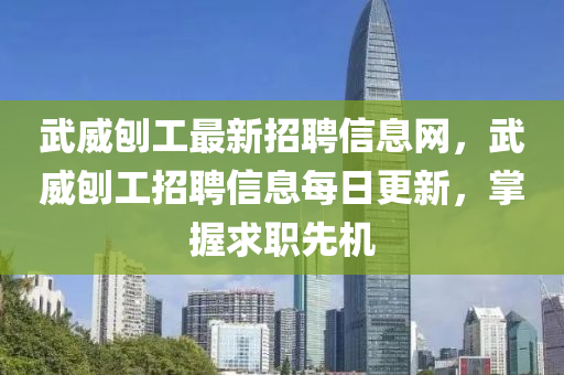 武威刨工最新招聘信息網(wǎng)，武威刨工招聘信息每日更新，掌握求職先機(jī)