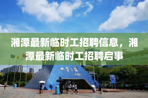 湘潭最新臨時(shí)工招聘信息，湘潭最新臨時(shí)工招聘啟事