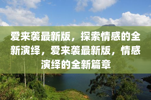 愛來襲最新版，探索情感的全新演繹，愛來襲最新版，情感演繹的全新篇章