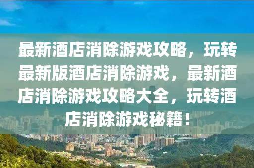 最新酒店消除游戲攻略，玩轉(zhuǎn)最新版酒店消除游戲，最新酒店消除游戲攻略大全，玩轉(zhuǎn)酒店消除游戲秘籍！