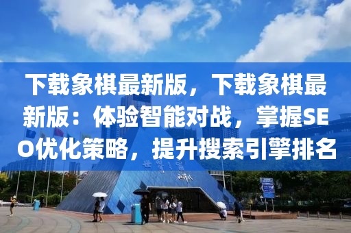 下載象棋最新版，下載象棋最新版：體驗(yàn)智能對戰(zhàn)，掌握SEO優(yōu)化策略，提升搜索引擎排名