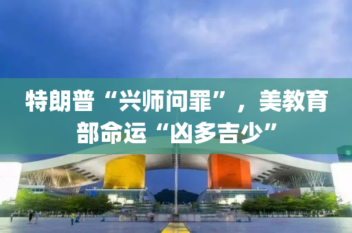 特朗普“興師問罪”，美教育部命運“兇多吉少”