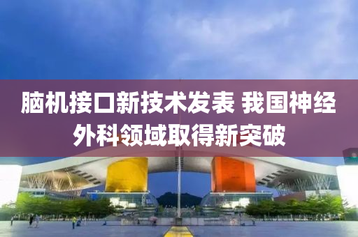 腦機(jī)接口新技術(shù)發(fā)表 我國神經(jīng)外科領(lǐng)域取得新突破