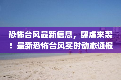 恐怖臺風(fēng)最新信息，肆虐來襲！最新恐怖臺風(fēng)實時動態(tài)通報