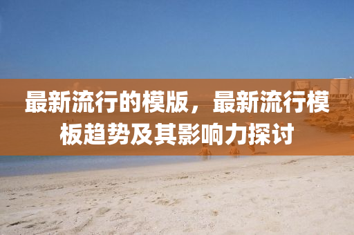 最新流行的模版，最新流行模板趨勢(shì)及其影響力探討